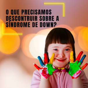 O que precisamos descontruir sobre a Síndrome de Down?